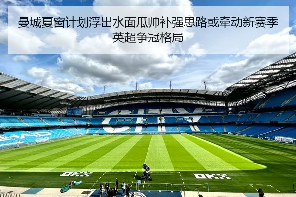 曼城夏窗计划浮出水面瓜帅补强思路或牵动新赛季英超争冠格局